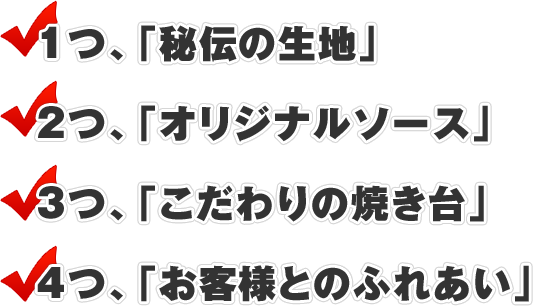 「秘伝の生地」「オリジナルソース」「こだわりの焼台」「お客様とのふれあい」