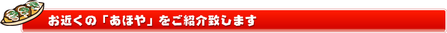 お近くのあほやをご紹介します